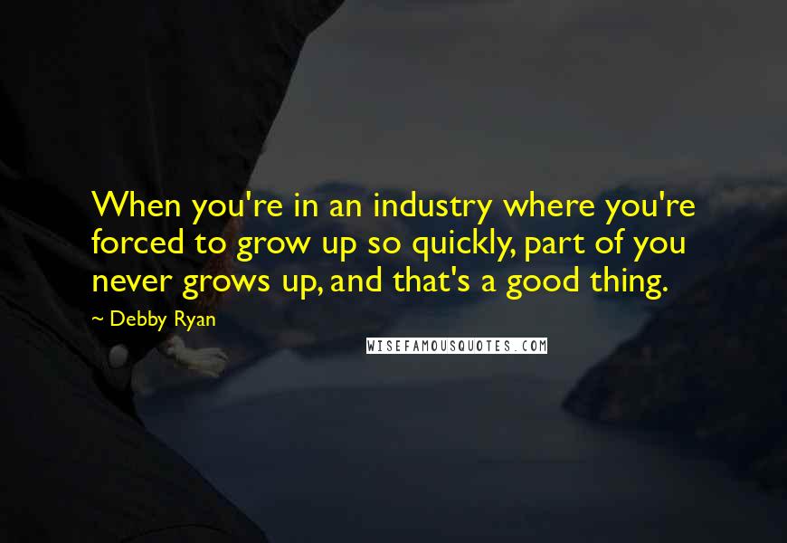 Debby Ryan Quotes: When you're in an industry where you're forced to grow up so quickly, part of you never grows up, and that's a good thing.