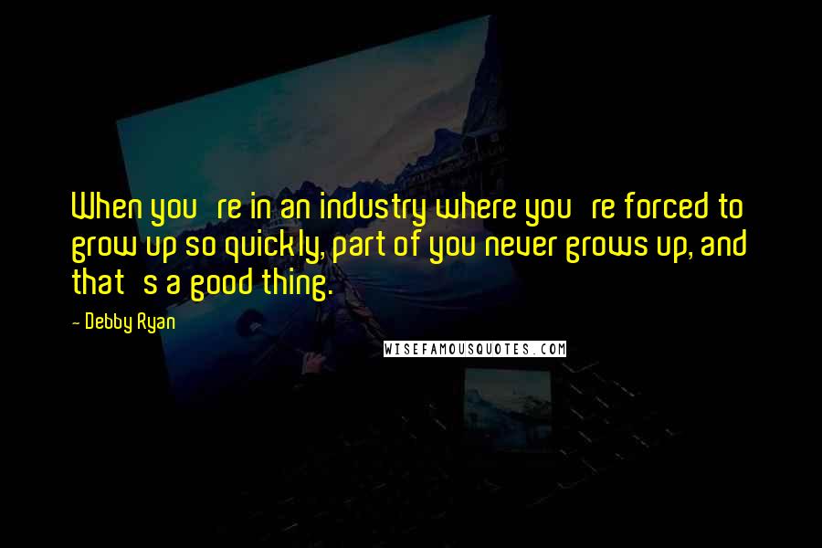 Debby Ryan Quotes: When you're in an industry where you're forced to grow up so quickly, part of you never grows up, and that's a good thing.