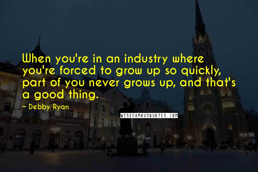 Debby Ryan Quotes: When you're in an industry where you're forced to grow up so quickly, part of you never grows up, and that's a good thing.