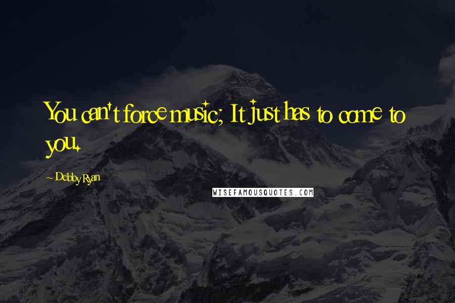 Debby Ryan Quotes: You can't force music; It just has to come to you.