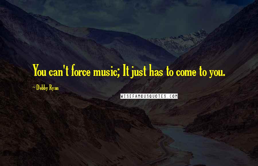 Debby Ryan Quotes: You can't force music; It just has to come to you.