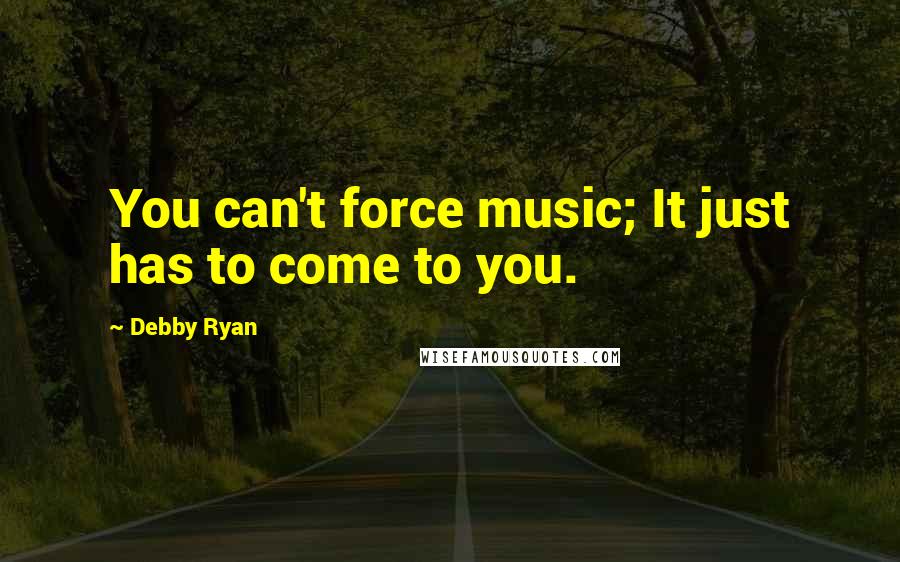Debby Ryan Quotes: You can't force music; It just has to come to you.