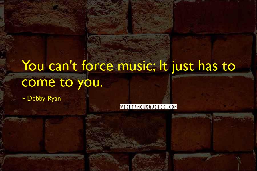 Debby Ryan Quotes: You can't force music; It just has to come to you.