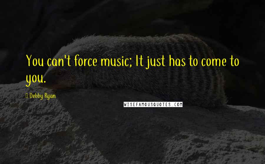 Debby Ryan Quotes: You can't force music; It just has to come to you.