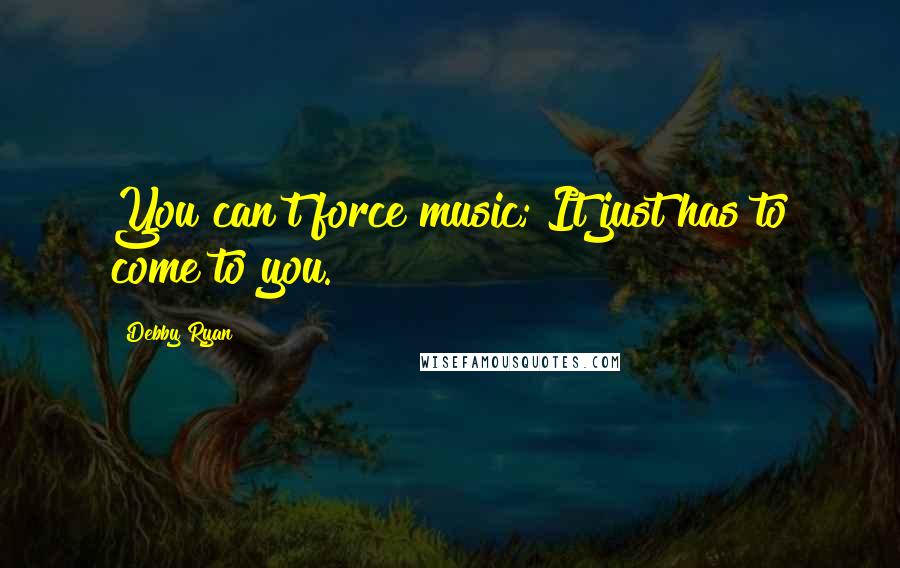 Debby Ryan Quotes: You can't force music; It just has to come to you.
