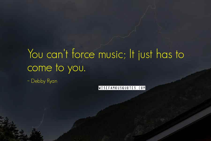 Debby Ryan Quotes: You can't force music; It just has to come to you.