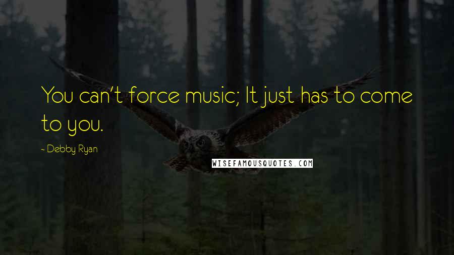 Debby Ryan Quotes: You can't force music; It just has to come to you.