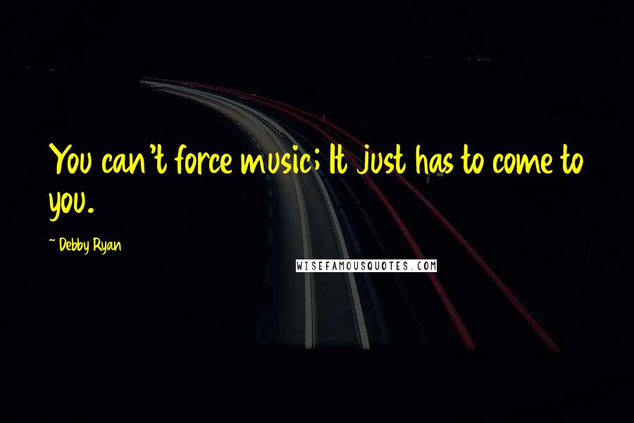 Debby Ryan Quotes: You can't force music; It just has to come to you.