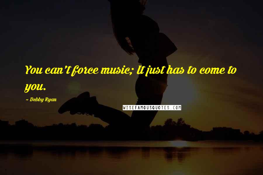 Debby Ryan Quotes: You can't force music; It just has to come to you.