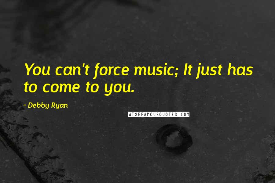 Debby Ryan Quotes: You can't force music; It just has to come to you.