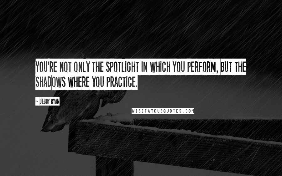 Debby Ryan Quotes: You're not only the spotlight in which you perform, but the shadows where you practice.