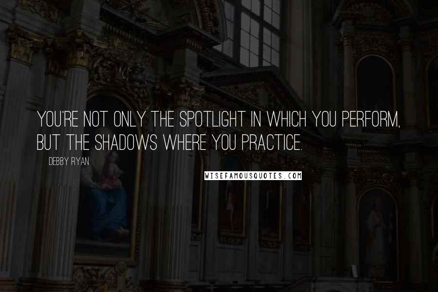 Debby Ryan Quotes: You're not only the spotlight in which you perform, but the shadows where you practice.