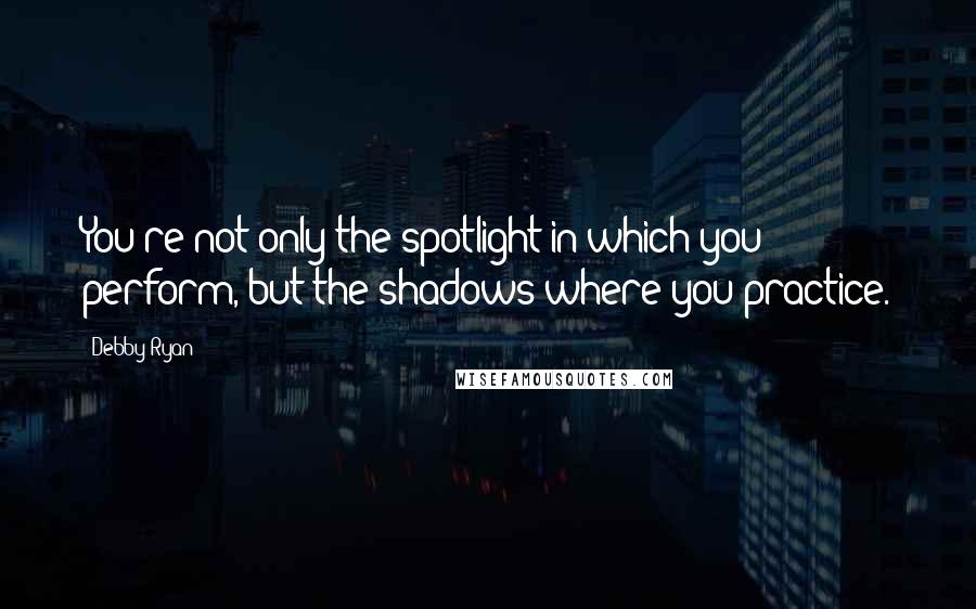 Debby Ryan Quotes: You're not only the spotlight in which you perform, but the shadows where you practice.