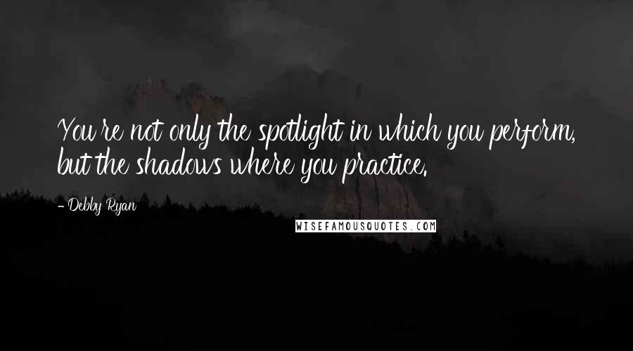 Debby Ryan Quotes: You're not only the spotlight in which you perform, but the shadows where you practice.