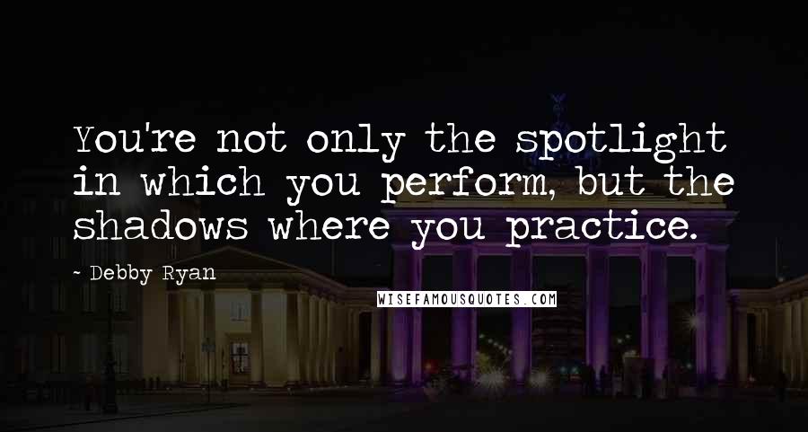 Debby Ryan Quotes: You're not only the spotlight in which you perform, but the shadows where you practice.