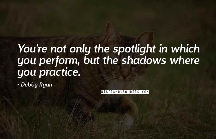 Debby Ryan Quotes: You're not only the spotlight in which you perform, but the shadows where you practice.