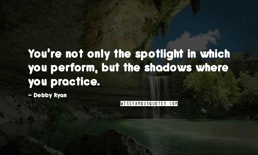 Debby Ryan Quotes: You're not only the spotlight in which you perform, but the shadows where you practice.