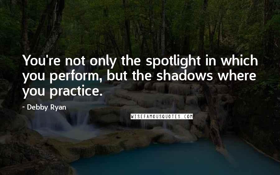 Debby Ryan Quotes: You're not only the spotlight in which you perform, but the shadows where you practice.