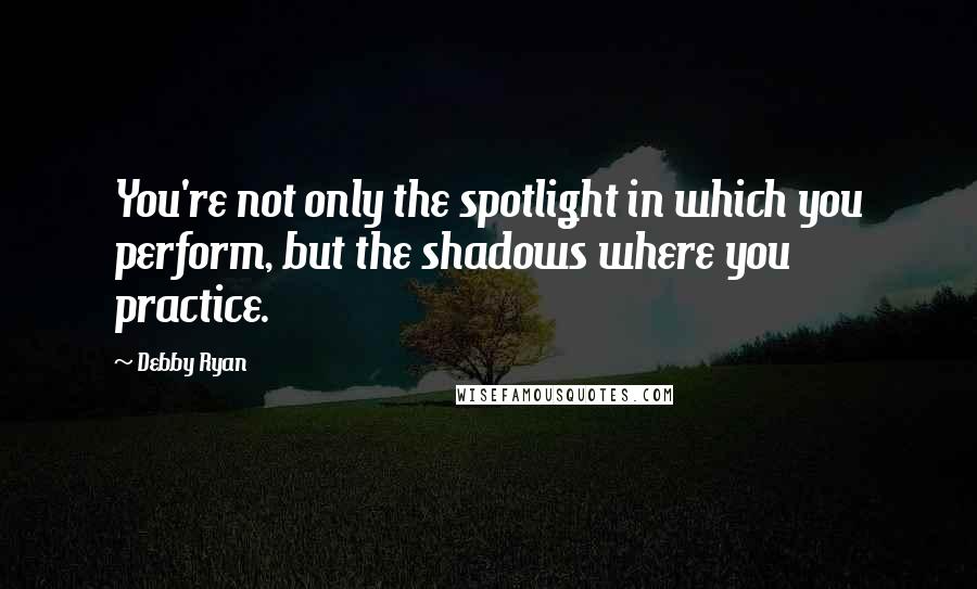 Debby Ryan Quotes: You're not only the spotlight in which you perform, but the shadows where you practice.