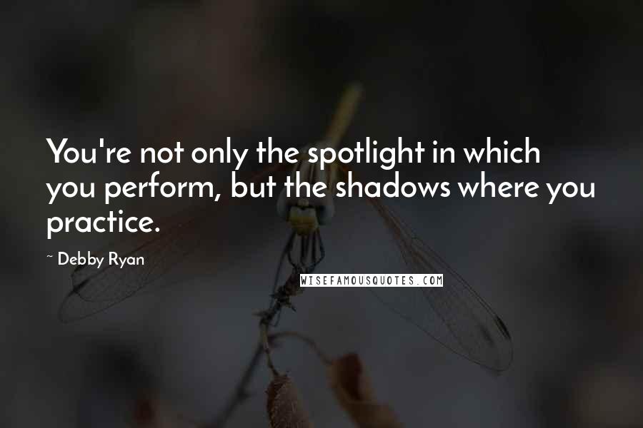 Debby Ryan Quotes: You're not only the spotlight in which you perform, but the shadows where you practice.