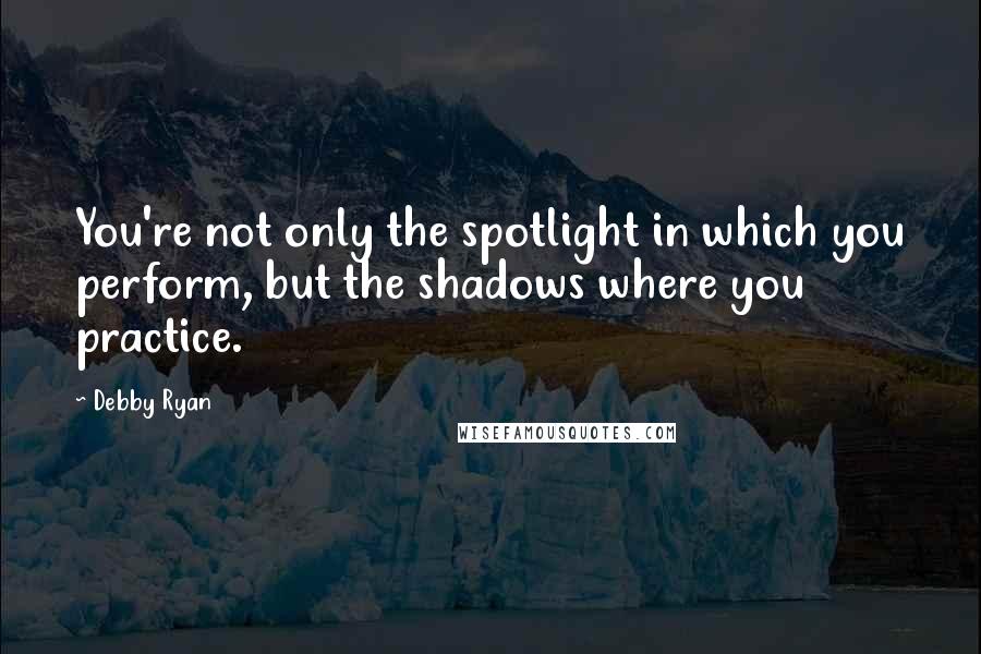 Debby Ryan Quotes: You're not only the spotlight in which you perform, but the shadows where you practice.
