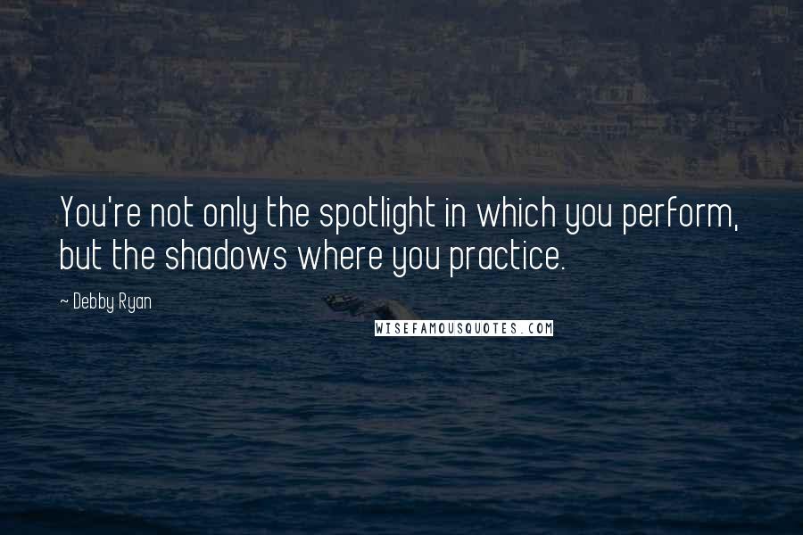 Debby Ryan Quotes: You're not only the spotlight in which you perform, but the shadows where you practice.