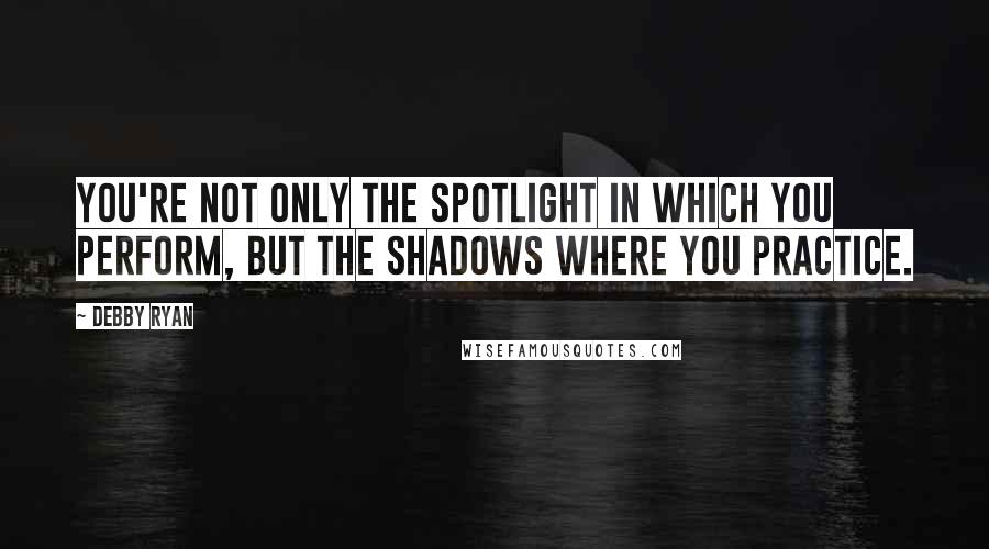 Debby Ryan Quotes: You're not only the spotlight in which you perform, but the shadows where you practice.