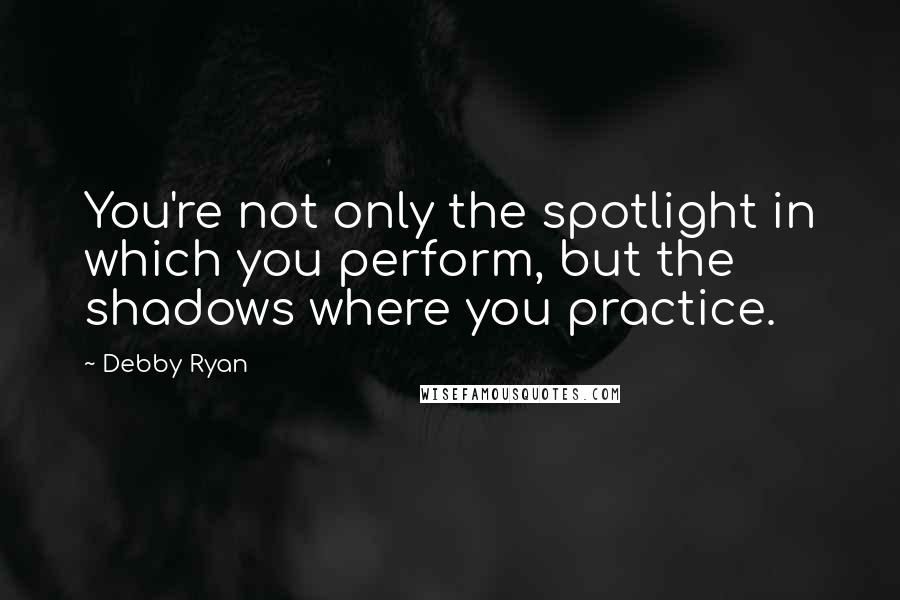 Debby Ryan Quotes: You're not only the spotlight in which you perform, but the shadows where you practice.