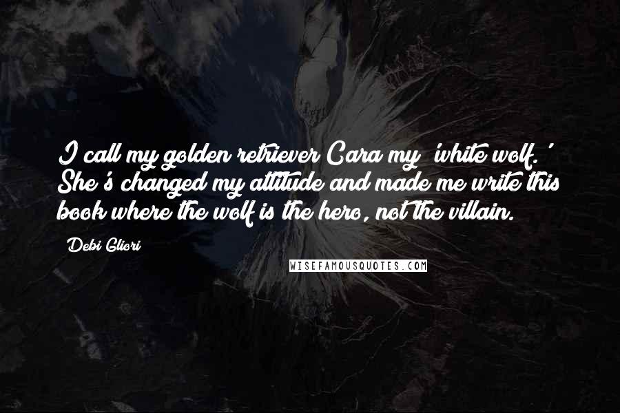 Debi Gliori Quotes: I call my golden retriever Cara my 'white wolf.' She's changed my attitude and made me write this book where the wolf is the hero, not the villain.