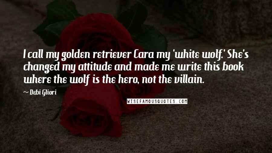 Debi Gliori Quotes: I call my golden retriever Cara my 'white wolf.' She's changed my attitude and made me write this book where the wolf is the hero, not the villain.