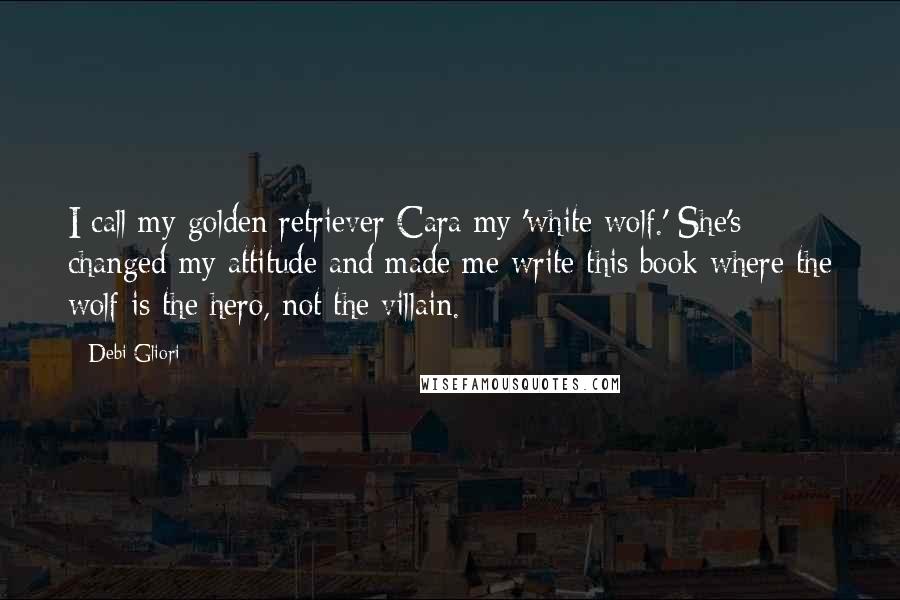 Debi Gliori Quotes: I call my golden retriever Cara my 'white wolf.' She's changed my attitude and made me write this book where the wolf is the hero, not the villain.