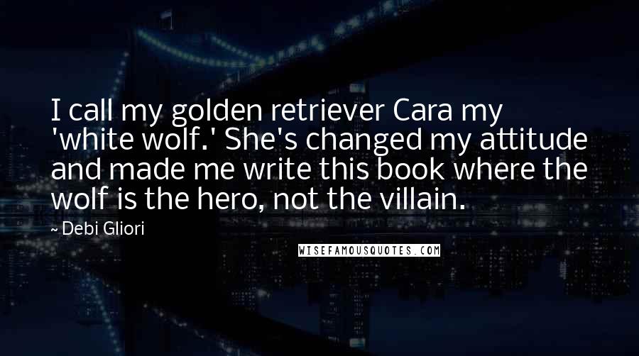 Debi Gliori Quotes: I call my golden retriever Cara my 'white wolf.' She's changed my attitude and made me write this book where the wolf is the hero, not the villain.