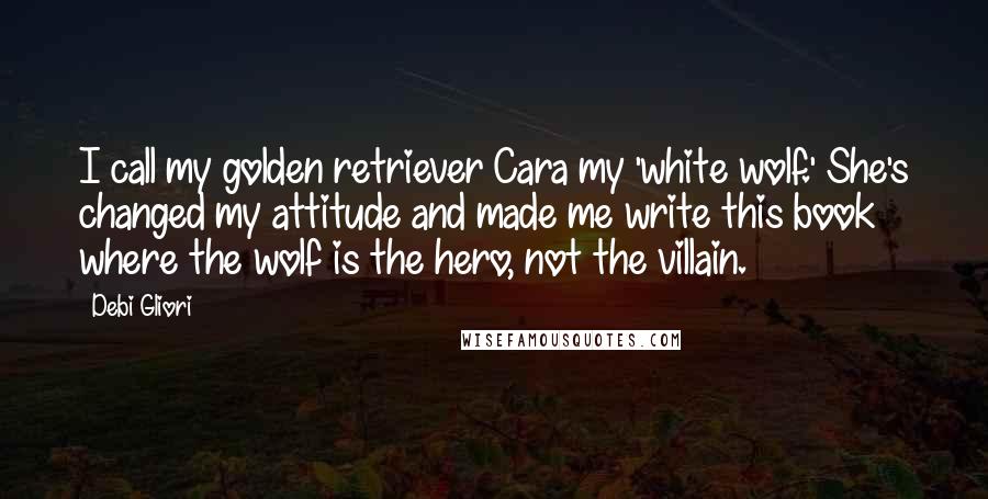 Debi Gliori Quotes: I call my golden retriever Cara my 'white wolf.' She's changed my attitude and made me write this book where the wolf is the hero, not the villain.