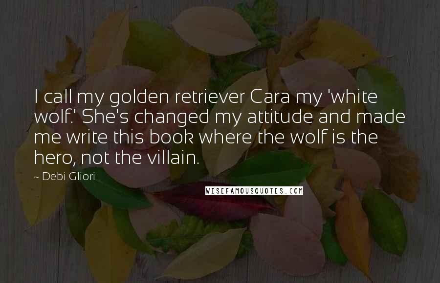 Debi Gliori Quotes: I call my golden retriever Cara my 'white wolf.' She's changed my attitude and made me write this book where the wolf is the hero, not the villain.
