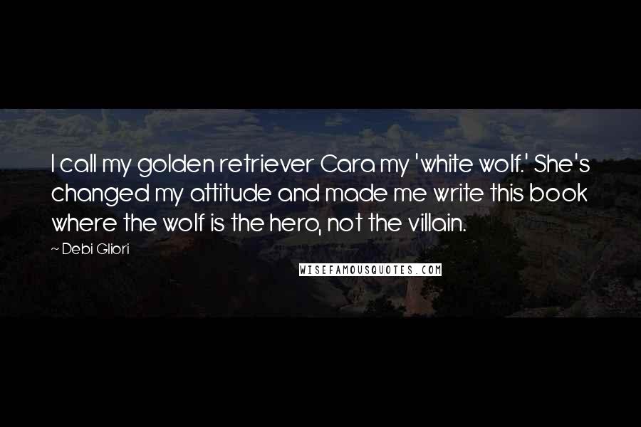 Debi Gliori Quotes: I call my golden retriever Cara my 'white wolf.' She's changed my attitude and made me write this book where the wolf is the hero, not the villain.