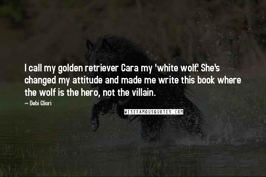 Debi Gliori Quotes: I call my golden retriever Cara my 'white wolf.' She's changed my attitude and made me write this book where the wolf is the hero, not the villain.