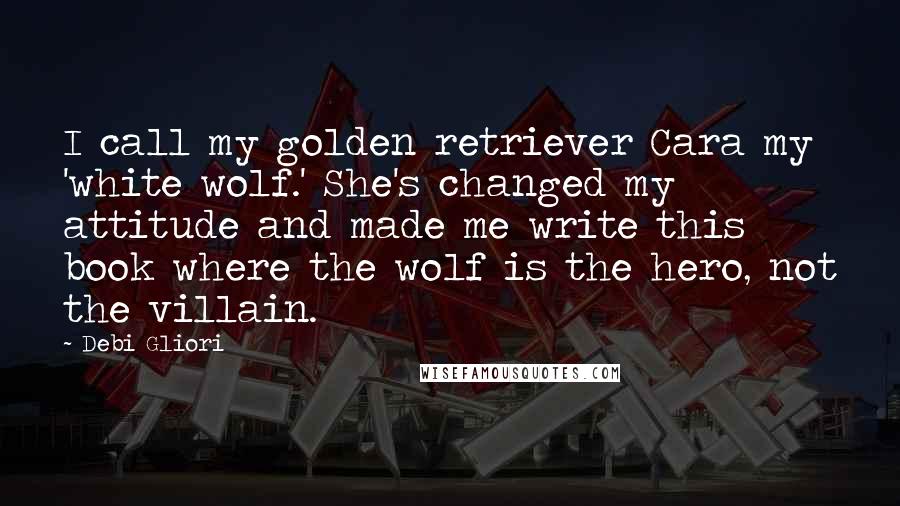 Debi Gliori Quotes: I call my golden retriever Cara my 'white wolf.' She's changed my attitude and made me write this book where the wolf is the hero, not the villain.