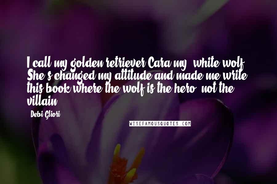 Debi Gliori Quotes: I call my golden retriever Cara my 'white wolf.' She's changed my attitude and made me write this book where the wolf is the hero, not the villain.