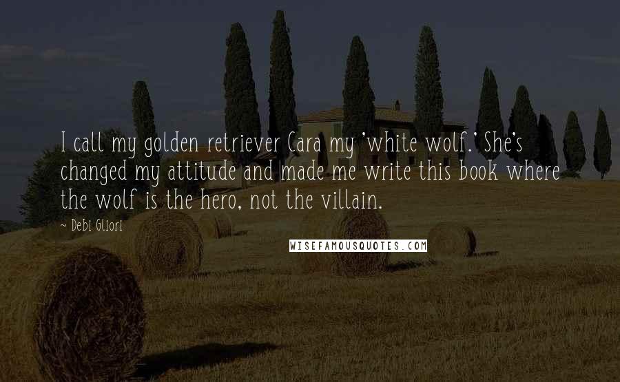 Debi Gliori Quotes: I call my golden retriever Cara my 'white wolf.' She's changed my attitude and made me write this book where the wolf is the hero, not the villain.