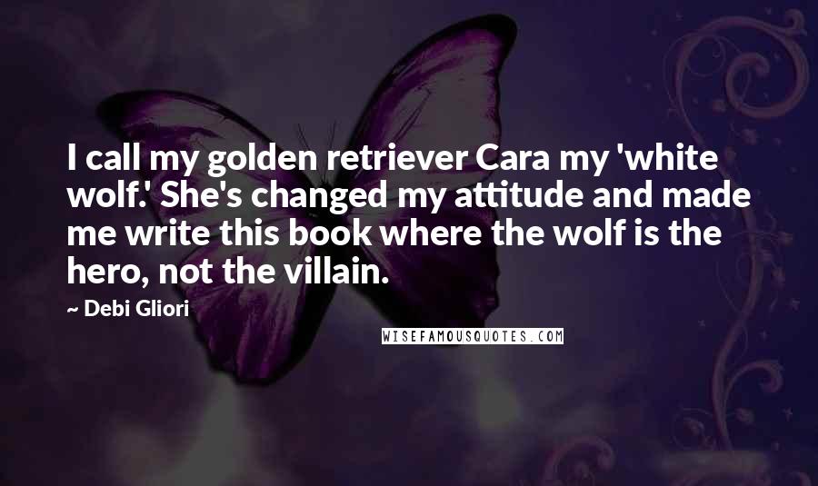 Debi Gliori Quotes: I call my golden retriever Cara my 'white wolf.' She's changed my attitude and made me write this book where the wolf is the hero, not the villain.