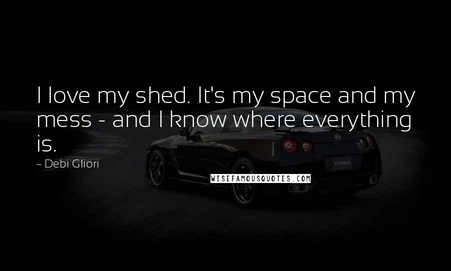 Debi Gliori Quotes: I love my shed. It's my space and my mess - and I know where everything is.