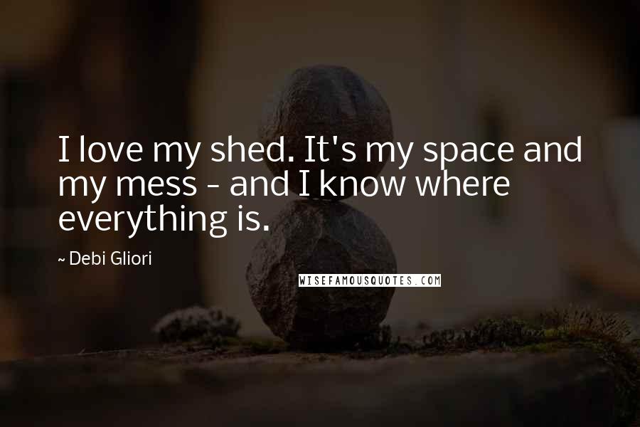 Debi Gliori Quotes: I love my shed. It's my space and my mess - and I know where everything is.