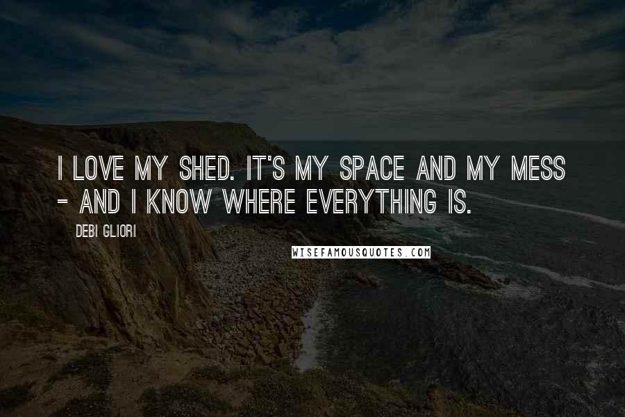 Debi Gliori Quotes: I love my shed. It's my space and my mess - and I know where everything is.