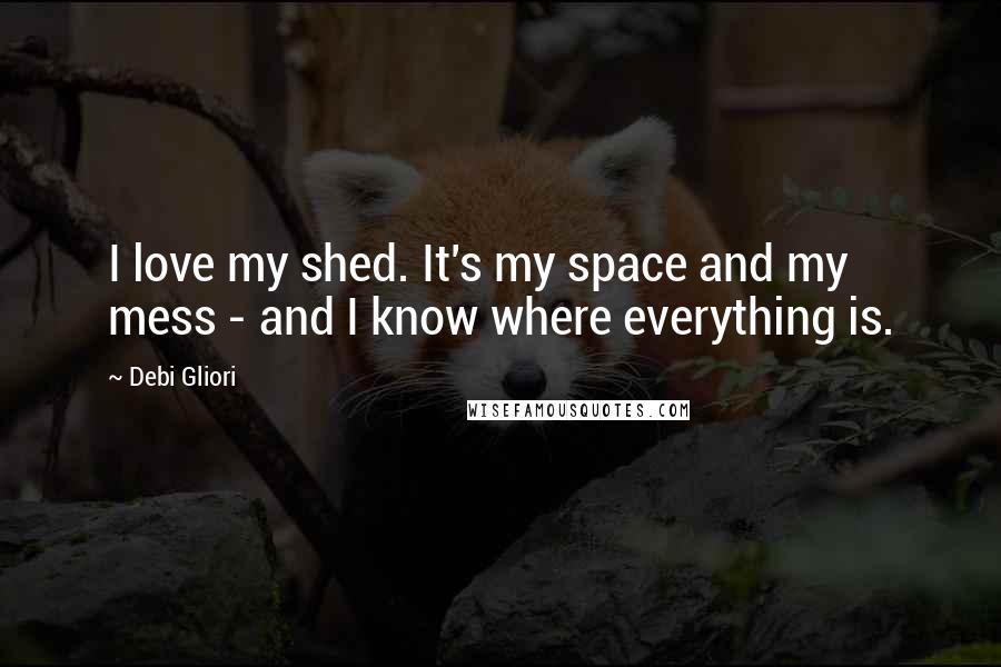 Debi Gliori Quotes: I love my shed. It's my space and my mess - and I know where everything is.