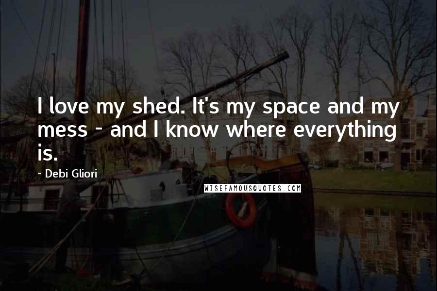 Debi Gliori Quotes: I love my shed. It's my space and my mess - and I know where everything is.