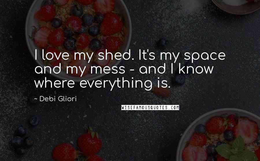 Debi Gliori Quotes: I love my shed. It's my space and my mess - and I know where everything is.