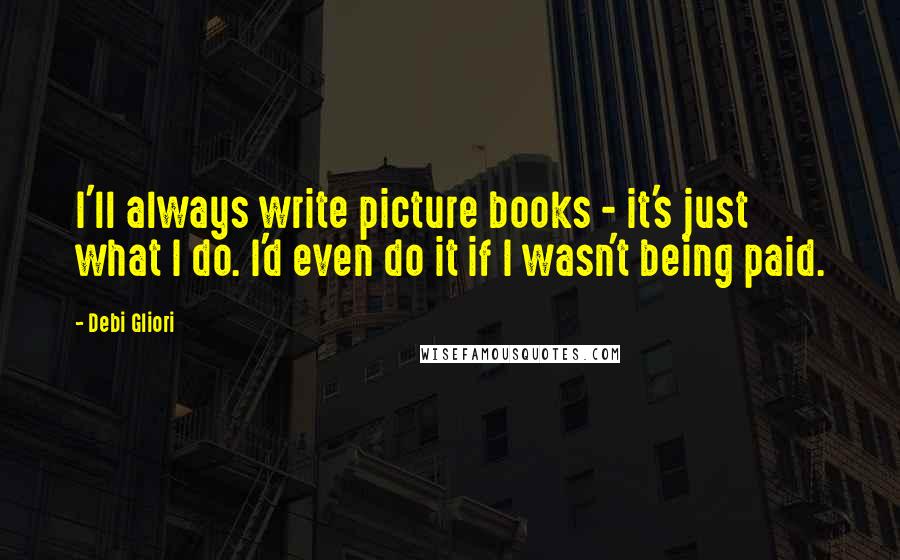 Debi Gliori Quotes: I'll always write picture books - it's just what I do. I'd even do it if I wasn't being paid.