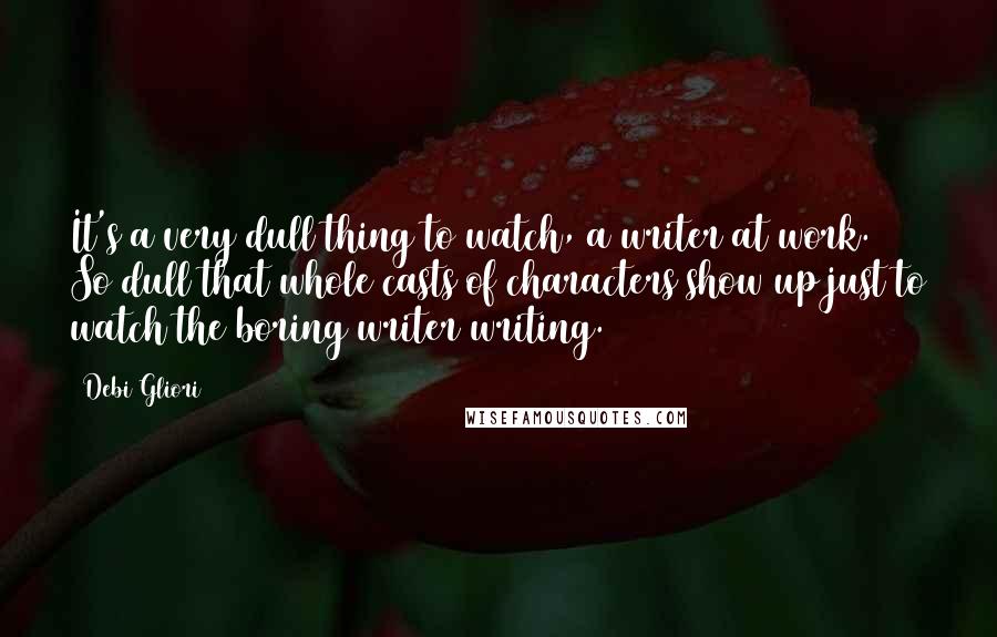 Debi Gliori Quotes: It's a very dull thing to watch, a writer at work. So dull that whole casts of characters show up just to watch the boring writer writing.