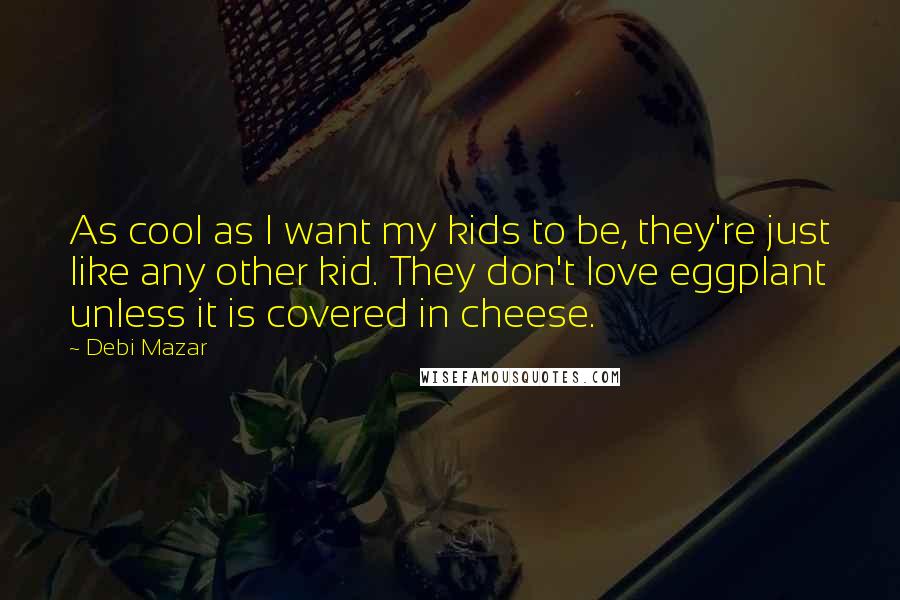 Debi Mazar Quotes: As cool as I want my kids to be, they're just like any other kid. They don't love eggplant unless it is covered in cheese.