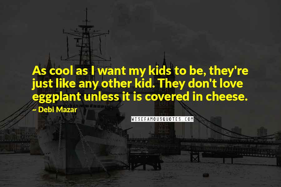 Debi Mazar Quotes: As cool as I want my kids to be, they're just like any other kid. They don't love eggplant unless it is covered in cheese.